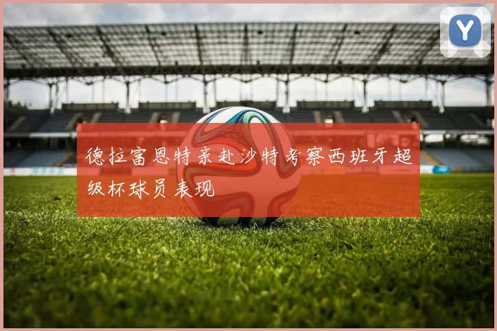 德拉富恩特亲赴沙特考察西班牙超级杯球员表现