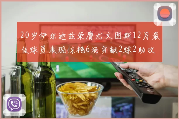 20岁伊尔迪兹荣膺尤文图斯12月最佳球员表现惊艳6场贡献2球2助攻
