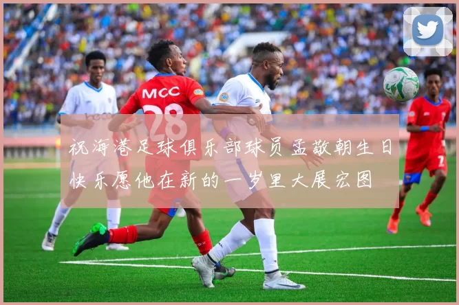 祝海港足球俱乐部球员孟敬朝生日快乐愿他在新的一岁里大展宏图