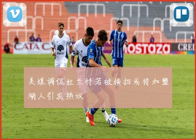 美媒调侃杜兰特若被横扫或将加盟湖人引发热议