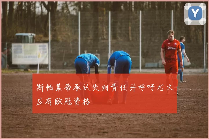 斯帕莱蒂承认失利责任并呼吁尤文应有欧冠资格