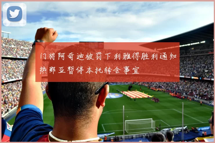门将阿奇迪被罚下利雅得胜利通知热那亚暂停本托转会事宜