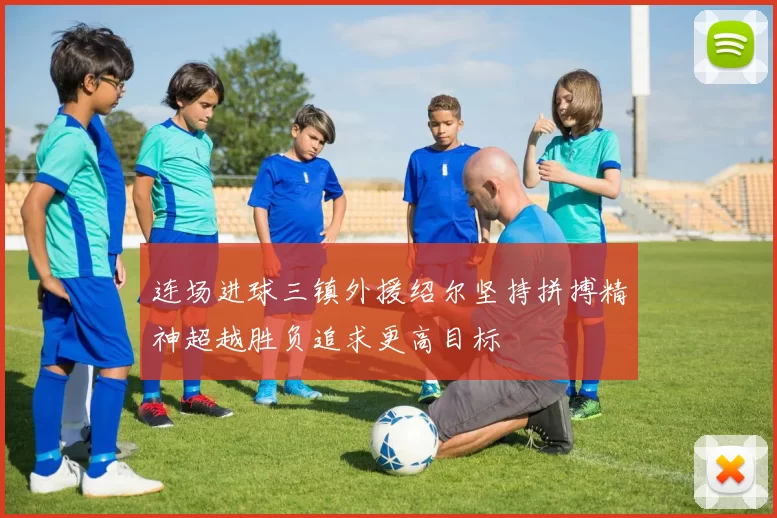 连场进球三镇外援绍尔坚持拼搏精神超越胜负追求更高目标