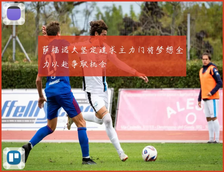 萨福诺夫坚定追求主力门将梦想全力以赴争取机会