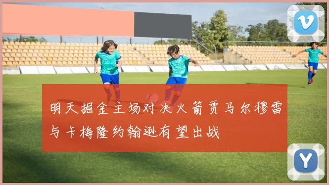 明天掘金主场对决火箭贾马尔穆雷与卡梅隆约翰逊有望出战