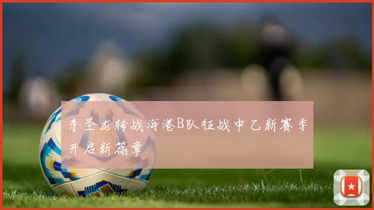 李圣龙转战海港B队征战中乙新赛季开启新篇章