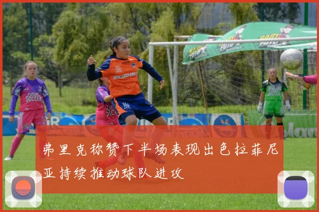 弗里克称赞下半场表现出色拉菲尼亚持续推动球队进攻