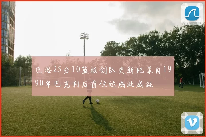 巴洛25分10篮板创队史新纪录自1990年巴克利后首位达成此成就