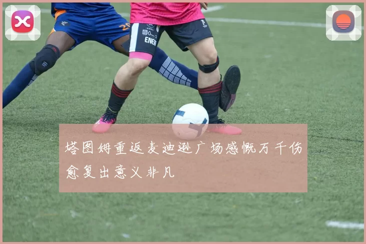 塔图姆重返麦迪逊广场感慨万千伤愈复出意义非凡