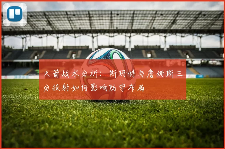 火箭战术分析：斯玛特与詹姆斯三分投射如何影响防守布局