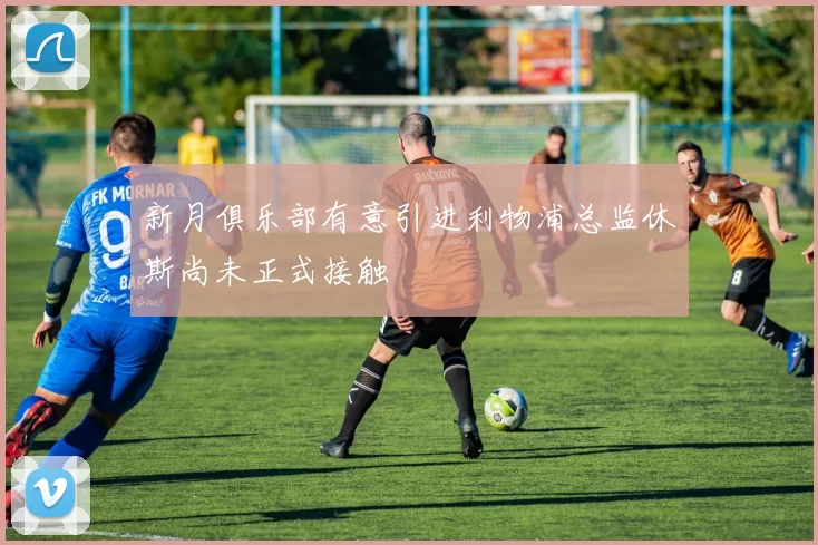 新月俱乐部有意引进利物浦总监休斯尚未正式接触