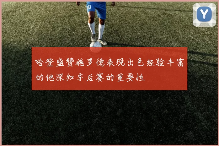 哈登盛赞施罗德表现出色经验丰富的他深知季后赛的重要性