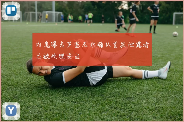 内鬼曝光罗塞尼尔确认首发泄露者已被处理妥当
