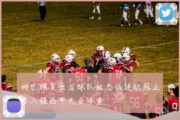姆巴佩复出后球队状态低迷欧冠止步八强西甲失分惨重