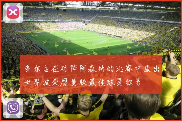多尔古在对阵阿森纳的比赛中轰出世界波荣膺曼联最佳球员称号